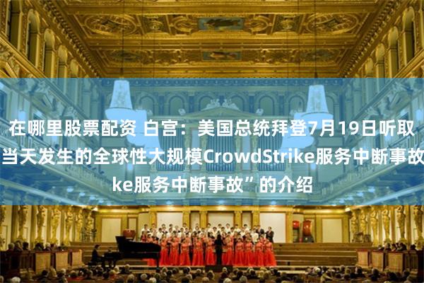 在哪里股票配资 白宫：美国总统拜登7月19日听取了“关于当天发生的全球性大规模CrowdStrike服务中断事故”的介绍
