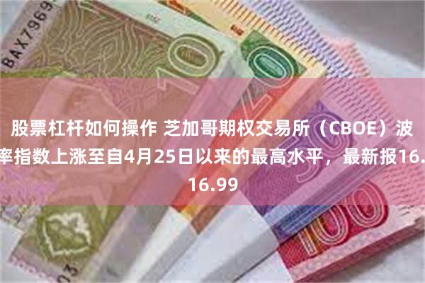 股票杠杆如何操作 芝加哥期权交易所（CBOE）波动率指数上涨至自4月25日以来的最高水平，最新报16.99
