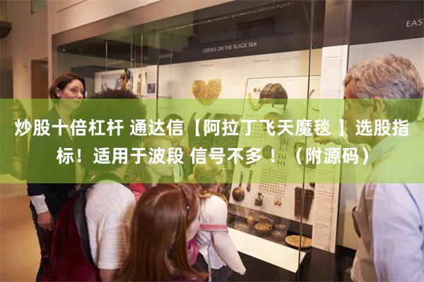 炒股十倍杠杆 通达信【阿拉丁飞天魔毯 】选股指标！适用于波段 信号不多 ！（附源码）
