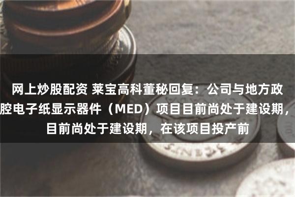 网上炒股配资 莱宝高科董秘回复：公司与地方政府合作投资的微腔电子纸显示器件（MED）项目目前尚处于建设期，在该项目投产前