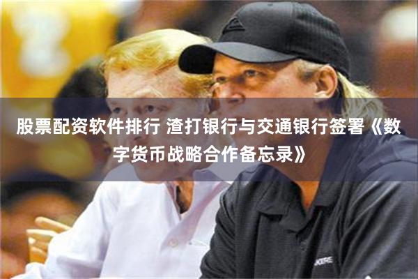 股票配资软件排行 渣打银行与交通银行签署《数字货币战略合作备忘录》