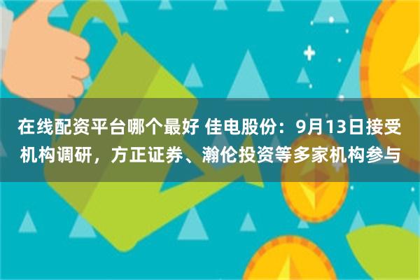 在线配资平台哪个最好 佳电股份：9月13日接受机构调研，方正证券、瀚伦投资等多家机构参与