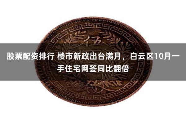 股票配资排行 楼市新政出台满月，白云区10月一手住宅网签同比翻倍