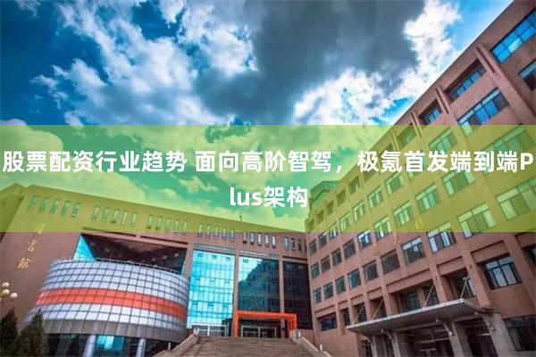 股票配资行业趋势 面向高阶智驾，极氪首发端到端Plus架构