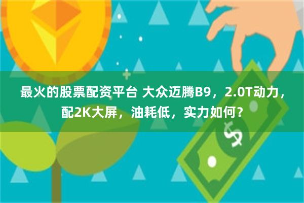 最火的股票配资平台 大众迈腾B9，2.0T动力，配2K大屏，油耗低，实力如何？