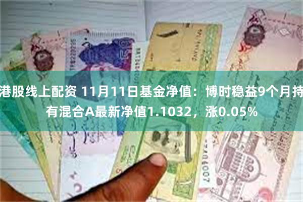 港股线上配资 11月11日基金净值：博时稳益9个月持有混合A最新净值1.1032，涨0.05%