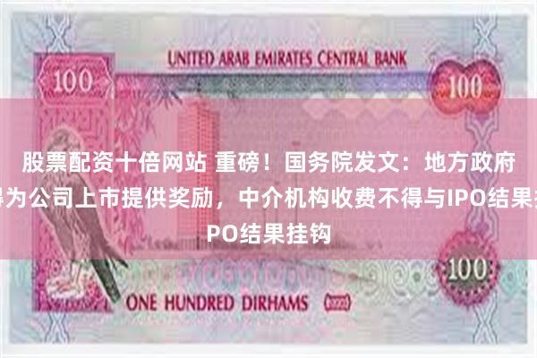 股票配资十倍网站 重磅！国务院发文：地方政府不得为公司上市提供奖励，中介机构收费不得与IPO结果挂钩