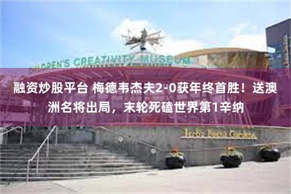 融资炒股平台 梅德韦杰夫2-0获年终首胜！送澳洲名将出局，末轮死磕世界第1辛纳