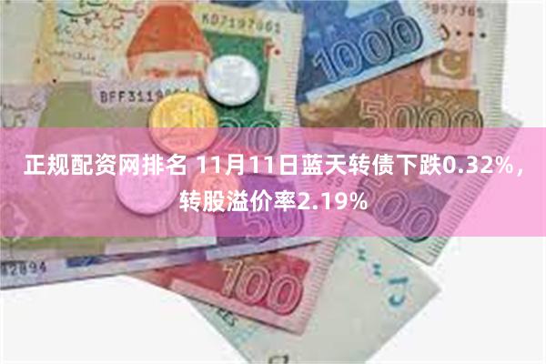 正规配资网排名 11月11日蓝天转债下跌0.32%，转股溢价率2.19%