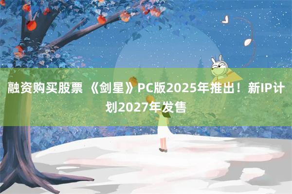 融资购买股票 《剑星》PC版2025年推出！新IP计划2027年发售