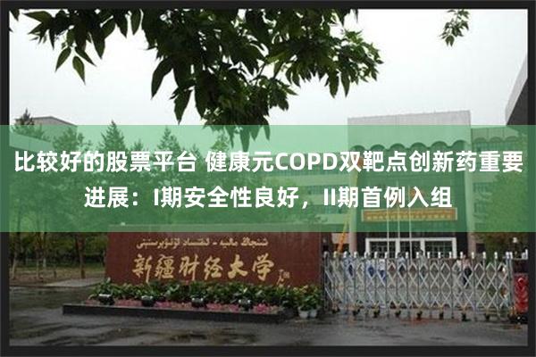 比较好的股票平台 健康元COPD双靶点创新药重要进展：I期安全性良好，II期首例入组