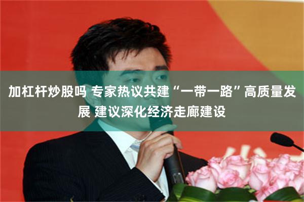 加杠杆炒股吗 专家热议共建“一带一路”高质量发展 建议深化经济走廊建设
