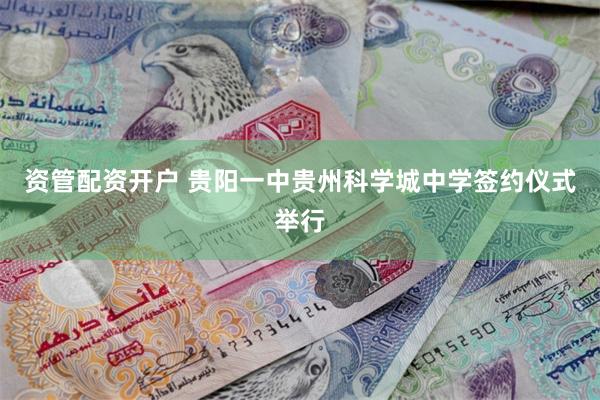 资管配资开户 贵阳一中贵州科学城中学签约仪式举行