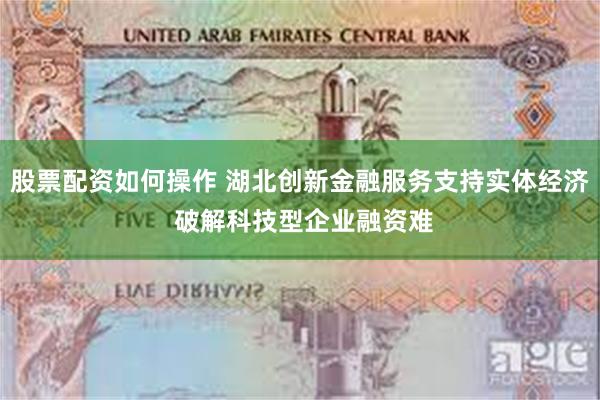 股票配资如何操作 湖北创新金融服务支持实体经济 破解科技型企业融资难