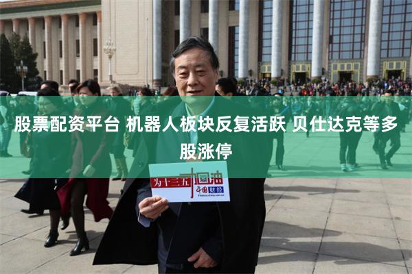股票配资平台 机器人板块反复活跃 贝仕达克等多股涨停