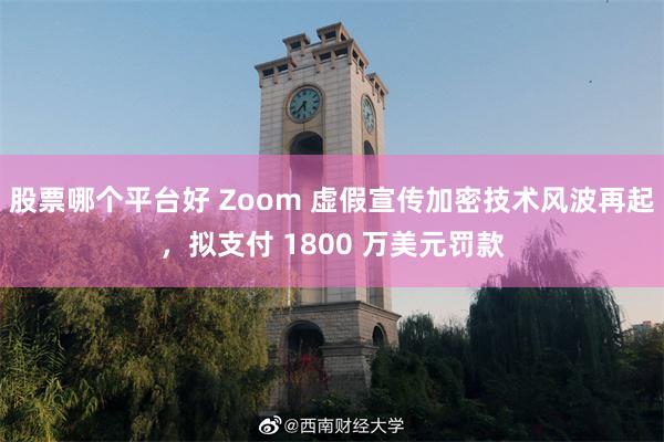 股票哪个平台好 Zoom 虚假宣传加密技术风波再起，拟支付 1800 万美元罚款