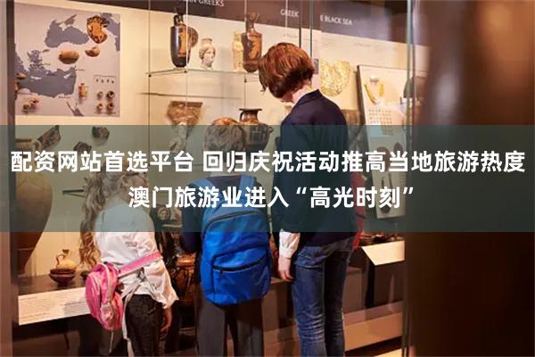 配资网站首选平台 回归庆祝活动推高当地旅游热度 澳门旅游业进入“高光时刻”