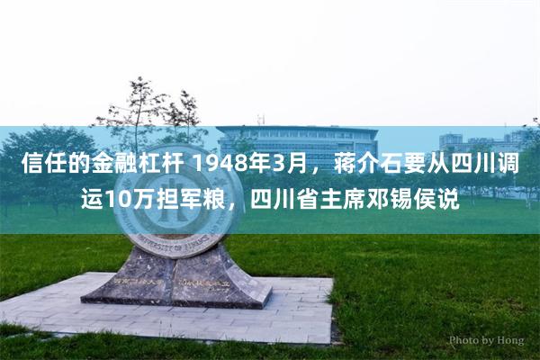 信任的金融杠杆 1948年3月，蒋介石要从四川调运10万担军粮，四川省主席邓锡侯说