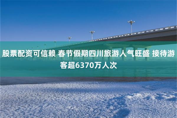 股票配资可信赖 春节假期四川旅游人气旺盛 接待游客超6370万人次