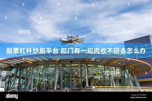 股票杠杆炒股平台 肛门有一坨肉收不回去怎么办
