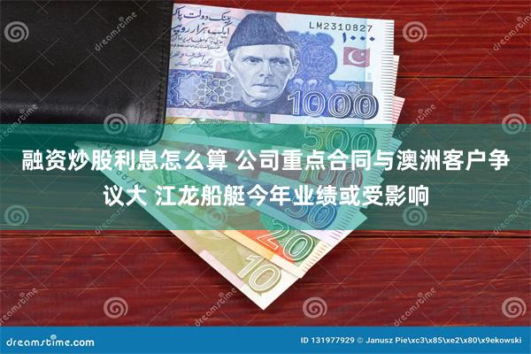 融资炒股利息怎么算 公司重点合同与澳洲客户争议大 江龙船艇今年业绩或受影响