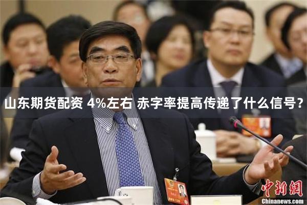山东期货配资 4%左右 赤字率提高传递了什么信号？