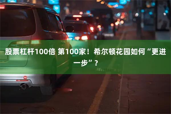 股票杠杆100倍 第100家！希尔顿花园如何“更进一步”？