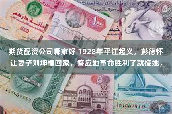 期货配资公司哪家好 1928年平江起义，彭德怀让妻子刘坤模回家，答应她革命胜利了就接她，