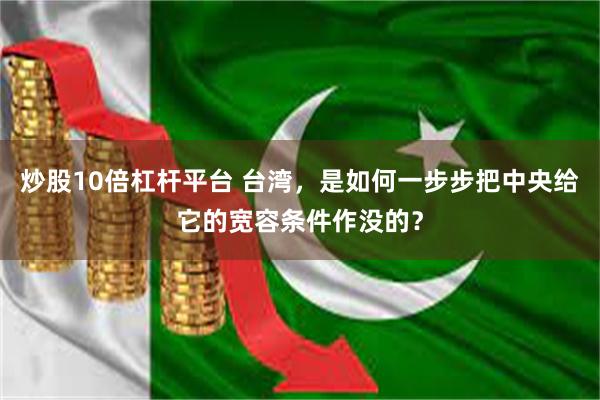 炒股10倍杠杆平台 台湾，是如何一步步把中央给它的宽容条件作没的？