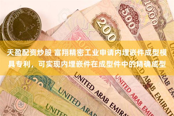 天盈配资炒股 富翔精密工业申请内埋嵌件成型模具专利，可实现内埋嵌件在成型件中的精确成型
