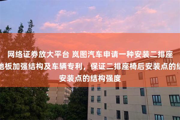网络证劵放大平台 岚图汽车申请一种安装二排座椅的后地板加强结构及车辆专利，保证二排座椅后安装点的结构强度