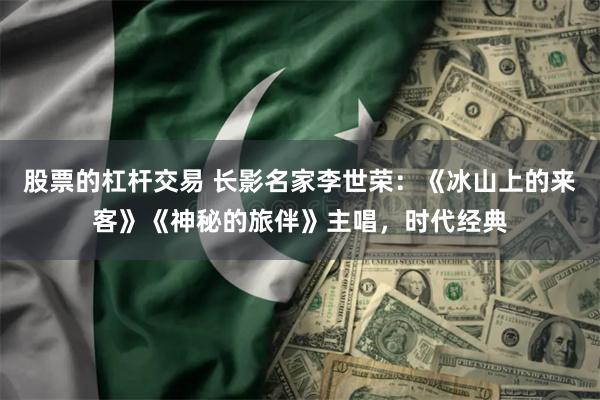 股票的杠杆交易 长影名家李世荣：《冰山上的来客》《神秘的旅伴》主唱，时代经典