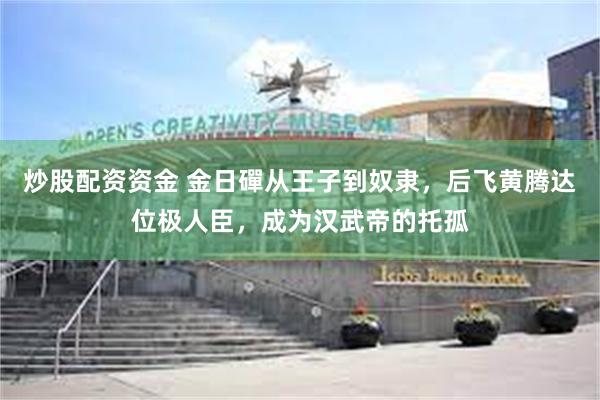 炒股配资资金 金日磾从王子到奴隶，后飞黄腾达位极人臣，成为汉武帝的托孤