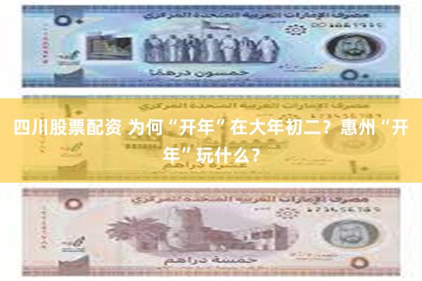 四川股票配资 为何“开年”在大年初二？惠州“开年”玩什么？