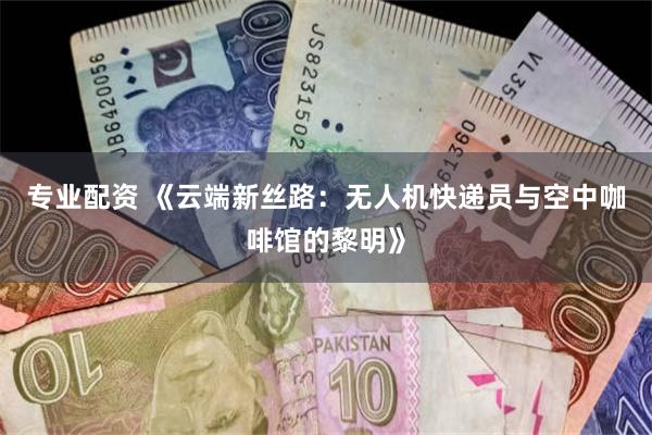 专业配资 《云端新丝路：无人机快递员与空中咖啡馆的黎明》