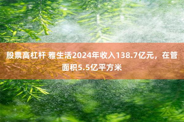 股票高杠杆 雅生活2024年收入138.7亿元，在管面积5.5亿平方米