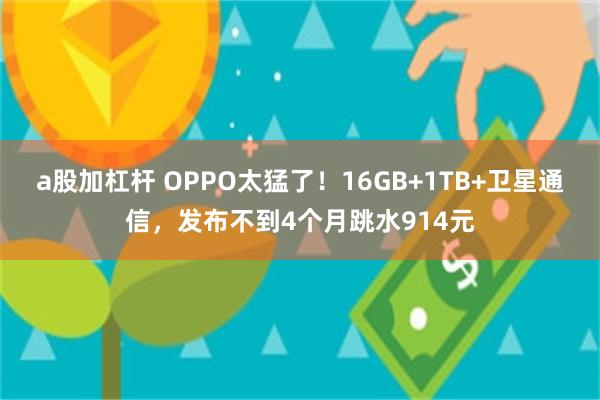 a股加杠杆 OPPO太猛了！16GB+1TB+卫星通信，发布不到4个月跳水914元