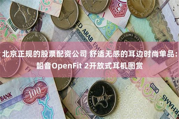 北京正规的股票配资公司 舒适无感的耳边时尚单品：韶音OpenFit 2开放式耳机图赏