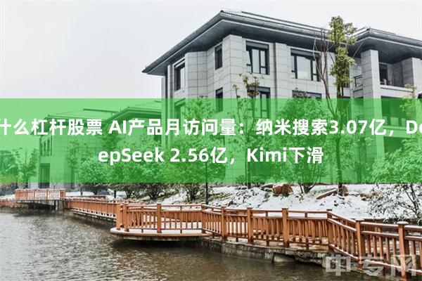 什么杠杆股票 AI产品月访问量：纳米搜索3.07亿，DeepSeek 2.56亿，Kimi下滑