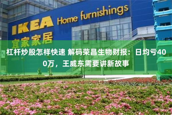 杠杆炒股怎样快速 解码荣昌生物财报：日均亏400万，王威东需要讲新故事