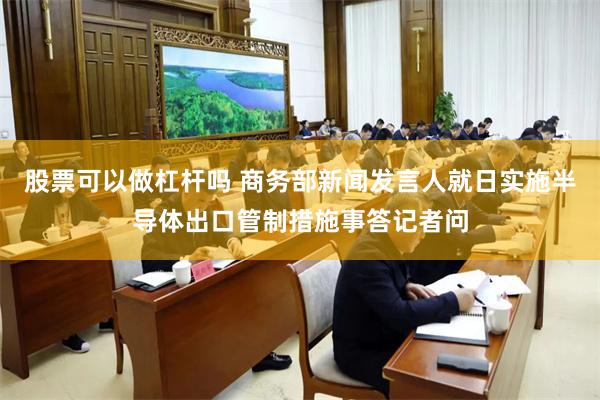 股票可以做杠杆吗 商务部新闻发言人就日实施半导体出口管制措施事答记者问