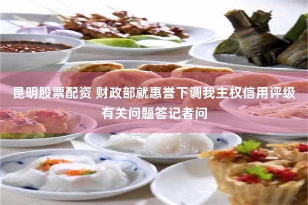 昆明股票配资 财政部就惠誉下调我主权信用评级有关问题答记者问