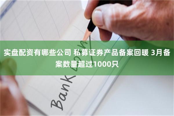 实盘配资有哪些公司 私募证券产品备案回暖 3月备案数量超过1000只