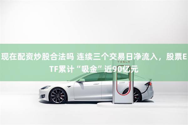 现在配资炒股合法吗 连续三个交易日净流入，股票ETF累计“吸金”近90亿元