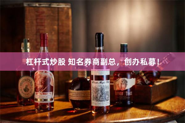 杠杆式炒股 知名券商副总，创办私募！