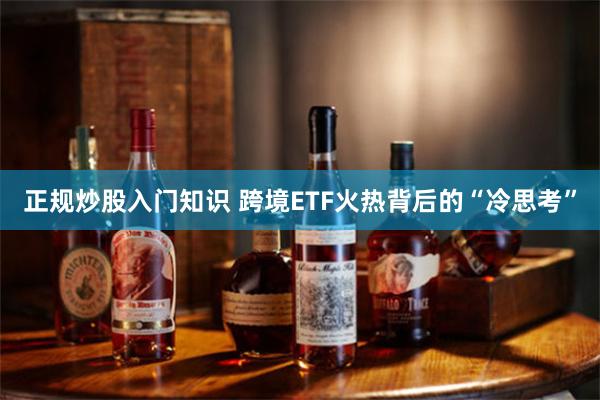 正规炒股入门知识 跨境ETF火热背后的“冷思考”