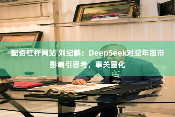 配资杠杆网站 刘纪鹏：DeepSeek对蛇年股市影响引思考，事关量化