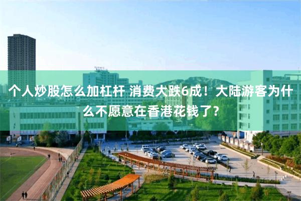 个人炒股怎么加杠杆 消费大跌6成！大陆游客为什么不愿意在香港花钱了？