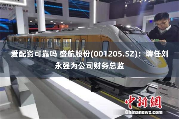 爱配资可靠吗 盛航股份(001205.SZ)：聘任刘永强为公司财务总监