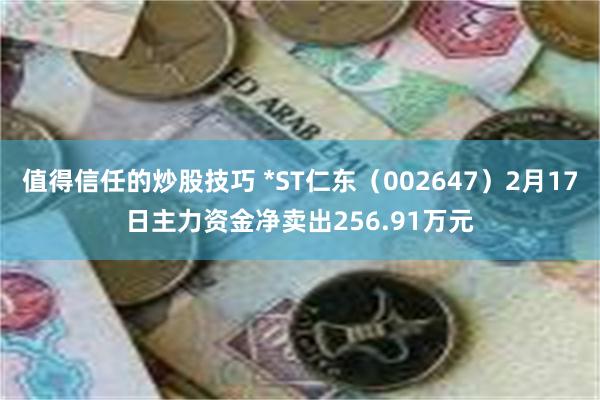 值得信任的炒股技巧 *ST仁东（002647）2月17日主力资金净卖出256.91万元